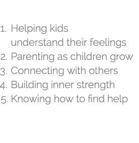 1  Helping kids  understand their feelings 2  Parenting as children grow 3  Connecting with others 4  Building inner   